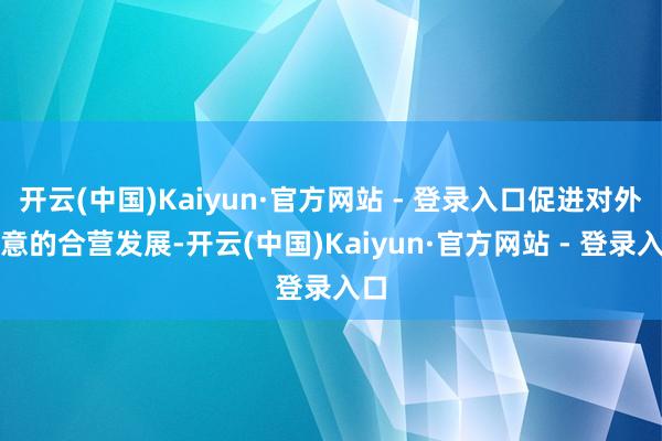 开云(中国)Kaiyun·官方网站 - 登录入口促进对外生意的合营发展-开云(中国)Kaiyun·官方网站 - 登录入口