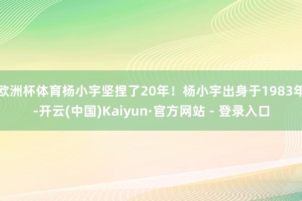 欧洲杯体育杨小宇坚捏了20年！杨小宇出身于1983年-开云(中国)Kaiyun·官方网站 - 登录入口