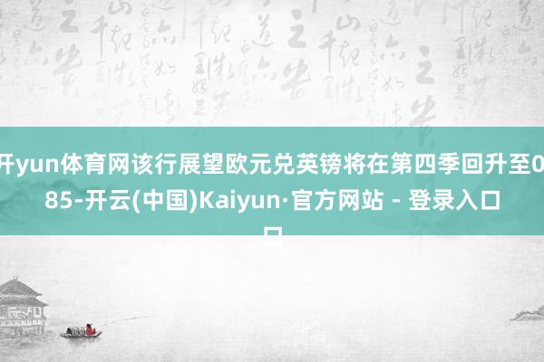 开yun体育网该行展望欧元兑英镑将在第四季回升至0.85-开云(中国)Kaiyun·官方网站 - 登录入口