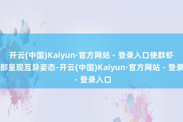 开云(中国)Kaiyun·官方网站 - 登录入口使群虾的腰部呈现互异姿态-开云(中国)Kaiyun·官方网站 - 登录入口