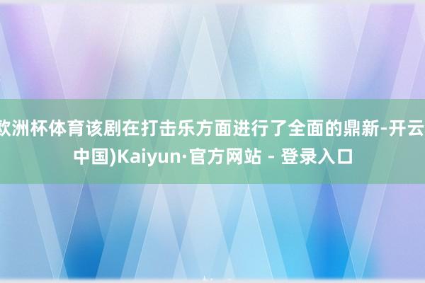 欧洲杯体育该剧在打击乐方面进行了全面的鼎新-开云(中国)Kaiyun·官方网站 - 登录入口