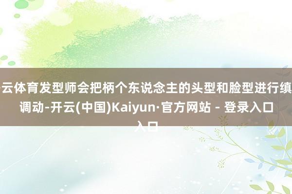 开云体育发型师会把柄个东说念主的头型和脸型进行缜密调动-开云(中国)Kaiyun·官方网站 - 登录入口
