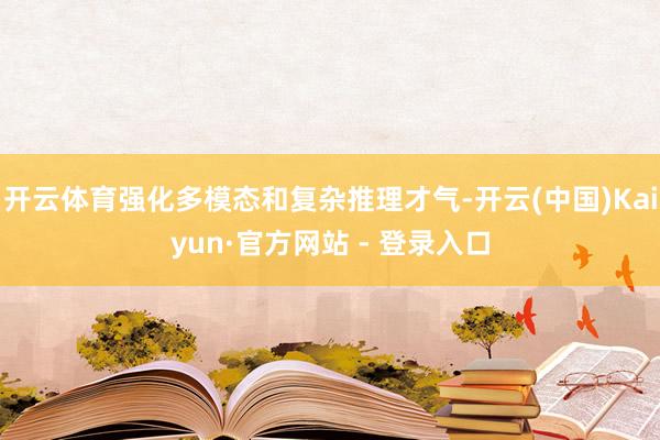 开云体育强化多模态和复杂推理才气-开云(中国)Kaiyun·官方网站 - 登录入口