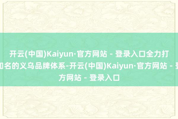 开云(中国)Kaiyun·官方网站 - 登录入口全力打造国际知名的义乌品牌体系-开云(中国)Kaiyun·官方网站 - 登录入口