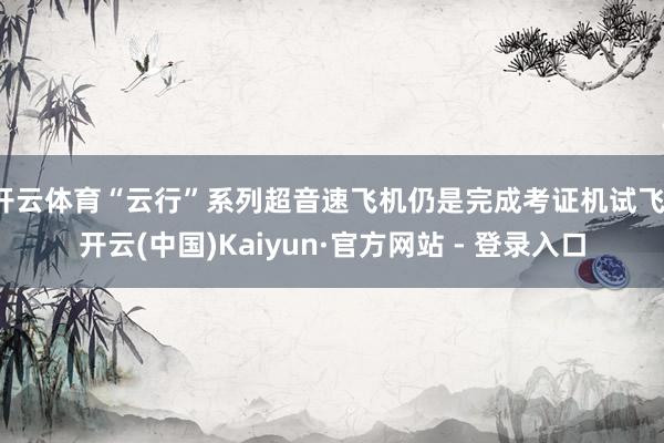 开云体育“云行”系列超音速飞机仍是完成考证机试飞-开云(中国)Kaiyun·官方网站 - 登录入口
