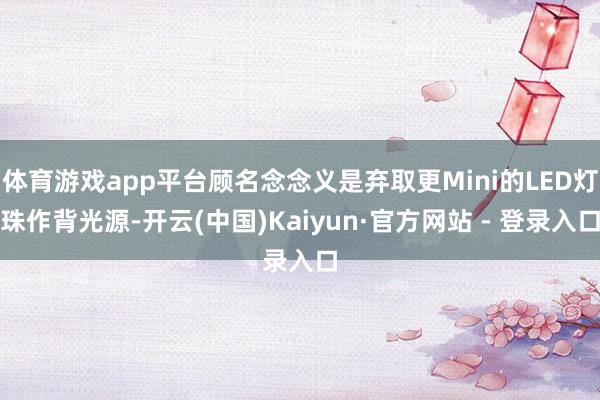体育游戏app平台顾名念念义是弃取更Mini的LED灯珠作背光源-开云(中国)Kaiyun·官方网站 - 登录入口