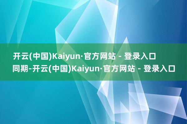 开云(中国)Kaiyun·官方网站 - 登录入口        同期-开云(中国)Kaiyun·官方网站 - 登录入口