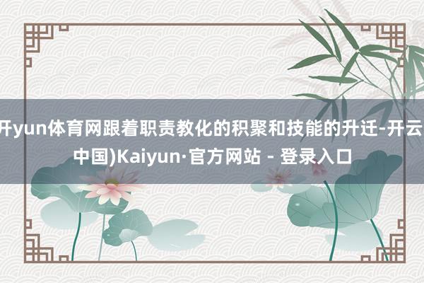 开yun体育网跟着职责教化的积聚和技能的升迁-开云(中国)Kaiyun·官方网站 - 登录入口