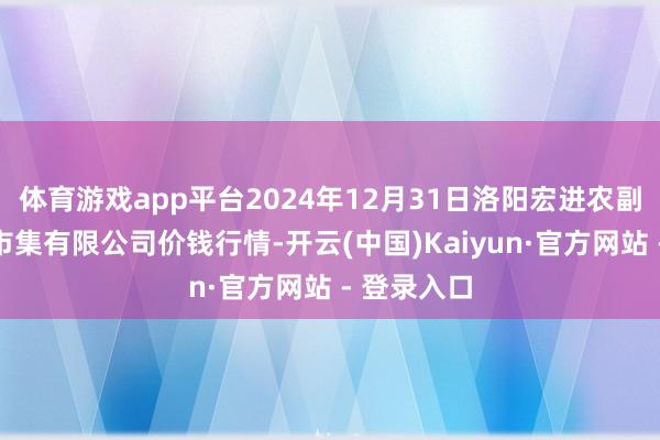 体育游戏app平台2024年12月31日洛阳宏进农副家具批发市集有限公司价钱行情-开云(中国)Kaiyun·官方网站 - 登录入口