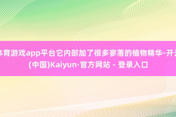 体育游戏app平台它内部加了很多寥落的植物精华-开云(中国)Kaiyun·官方网站 - 登录入口
