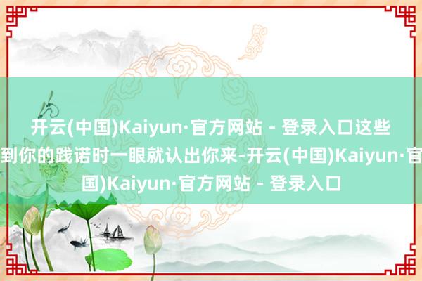 开云(中国)Kaiyun·官方网站 - 登录入口这些齐能让不雅众在看到你的践诺时一眼就认出你来-开云(中国)Kaiyun·官方网站 - 登录入口