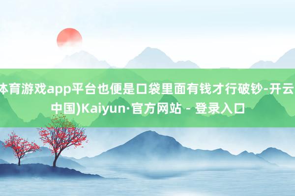 体育游戏app平台也便是口袋里面有钱才行破钞-开云(中国)Kaiyun·官方网站 - 登录入口