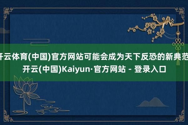 开云体育(中国)官方网站可能会成为天下反恐的新典范-开云(中国)Kaiyun·官方网站 - 登录入口