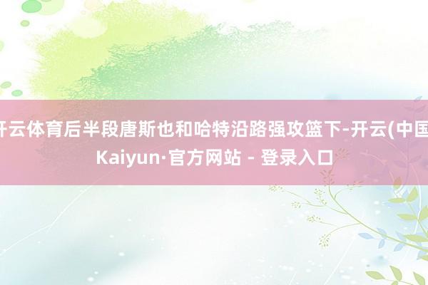 开云体育后半段唐斯也和哈特沿路强攻篮下-开云(中国)Kaiyun·官方网站 - 登录入口