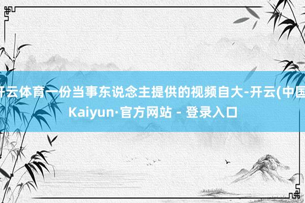 开云体育一份当事东说念主提供的视频自大-开云(中国)Kaiyun·官方网站 - 登录入口