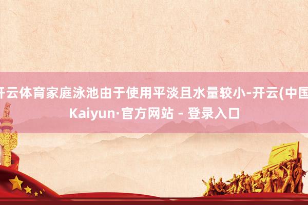 开云体育家庭泳池由于使用平淡且水量较小-开云(中国)Kaiyun·官方网站 - 登录入口
