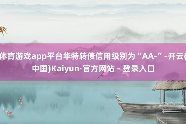 体育游戏app平台华特转债信用级别为“AA-”-开云(中国)Kaiyun·官方网站 - 登录入口