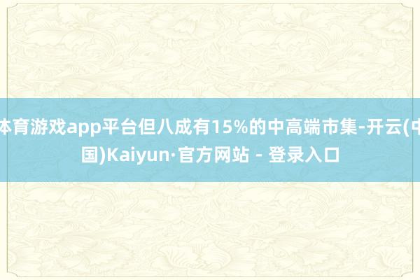 体育游戏app平台但八成有15%的中高端市集-开云(中国)Kaiyun·官方网站 - 登录入口