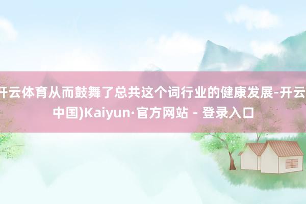 开云体育从而鼓舞了总共这个词行业的健康发展-开云(中国)Kaiyun·官方网站 - 登录入口