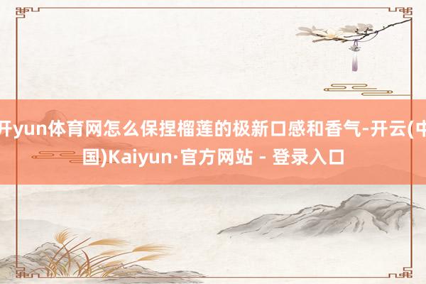 开yun体育网怎么保捏榴莲的极新口感和香气-开云(中国)Kaiyun·官方网站 - 登录入口