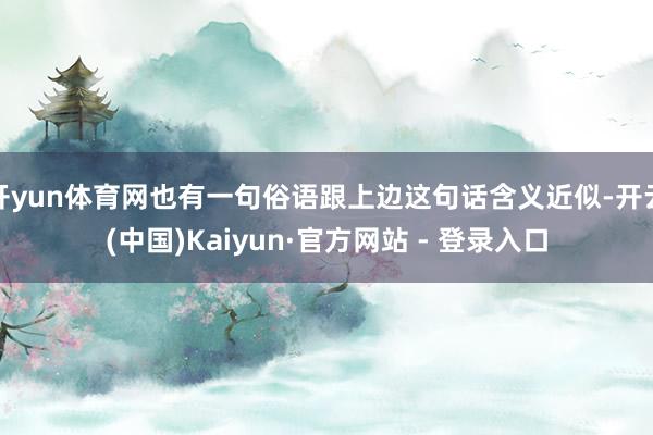 开yun体育网也有一句俗语跟上边这句话含义近似-开云(中国)Kaiyun·官方网站 - 登录入口