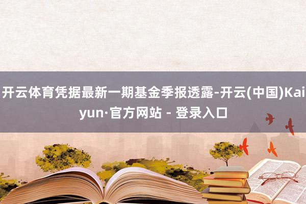 开云体育凭据最新一期基金季报透露-开云(中国)Kaiyun·官方网站 - 登录入口