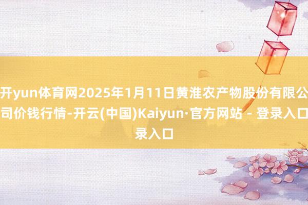 开yun体育网2025年1月11日黄淮农产物股份有限公司价钱行情-开云(中国)Kaiyun·官方网站 - 登录入口