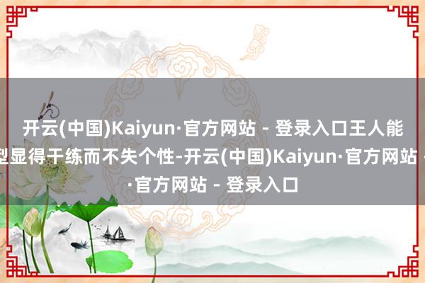 开云(中国)Kaiyun·官方网站 - 登录入口王人能让全体造型显得干练而不失个性-开云(中国)Kaiyun·官方网站 - 登录入口