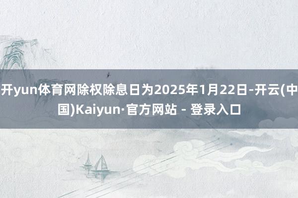 开yun体育网除权除息日为2025年1月22日-开云(中国)Kaiyun·官方网站 - 登录入口