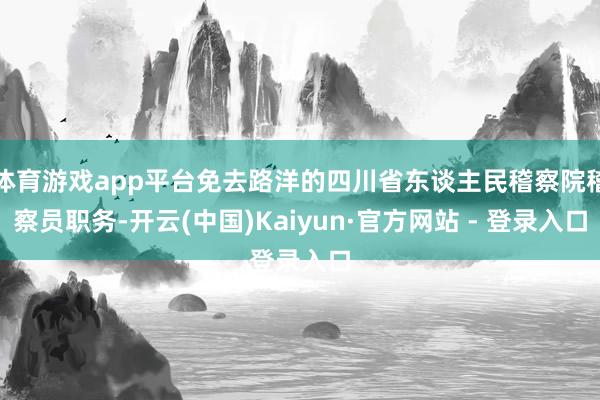 体育游戏app平台免去路洋的四川省东谈主民稽察院稽察员职务-开云(中国)Kaiyun·官方网站 - 登录入口