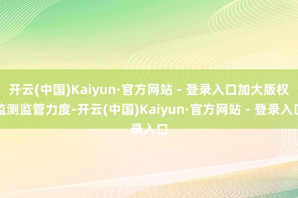 开云(中国)Kaiyun·官方网站 - 登录入口加大版权监测监管力度-开云(中国)Kaiyun·官方网站 - 登录入口