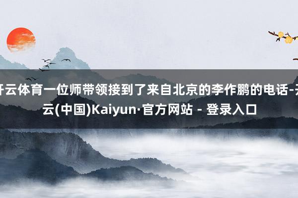开云体育一位师带领接到了来自北京的李作鹏的电话-开云(中国)Kaiyun·官方网站 - 登录入口