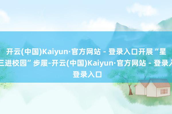 开云(中国)Kaiyun·官方网站 - 登录入口开展“星期三进校园”步履-开云(中国)Kaiyun·官方网站 - 登录入口