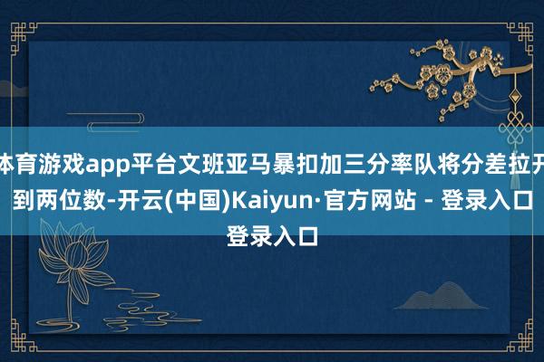 体育游戏app平台文班亚马暴扣加三分率队将分差拉开到两位数-开云(中国)Kaiyun·官方网站 - 登录入口