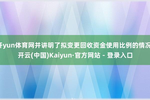 开yun体育网并讲明了拟变更回收资金使用比例的情况-开云(中国)Kaiyun·官方网站 - 登录入口
