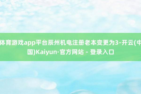 体育游戏app平台辰州机电注册老本变更为3-开云(中国)Kaiyun·官方网站 - 登录入口
