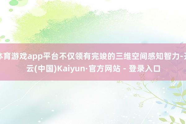 体育游戏app平台不仅领有完竣的三维空间感知智力-开云(中国)Kaiyun·官方网站 - 登录入口