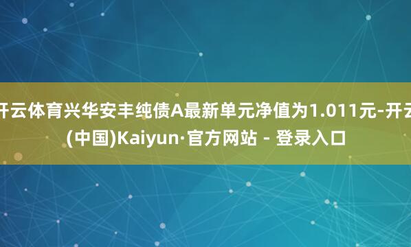 开云体育兴华安丰纯债A最新单元净值为1.011元-开云(中国)Kaiyun·官方网站 - 登录入口