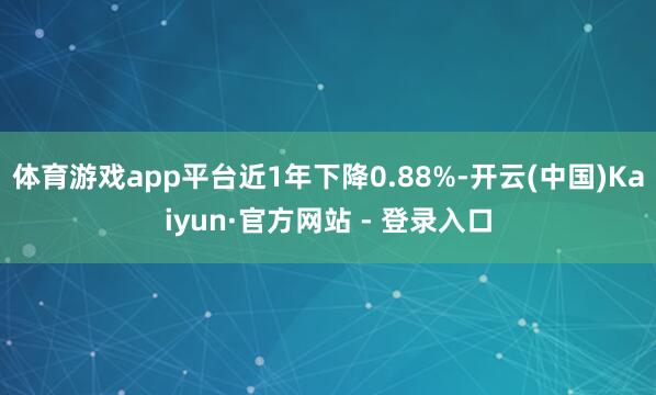 体育游戏app平台近1年下降0.88%-开云(中国)Kaiyun·官方网站 - 登录入口