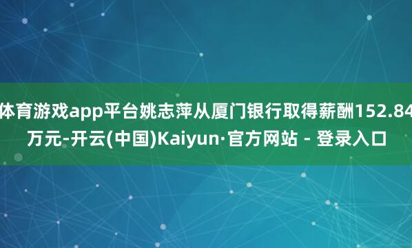 体育游戏app平台姚志萍从厦门银行取得薪酬152.84万元-开云(中国)Kaiyun·官方网站 - 登录入口