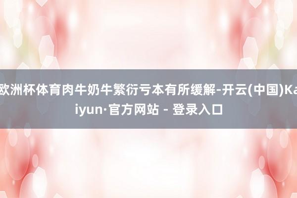 欧洲杯体育肉牛奶牛繁衍亏本有所缓解-开云(中国)Kaiyun·官方网站 - 登录入口