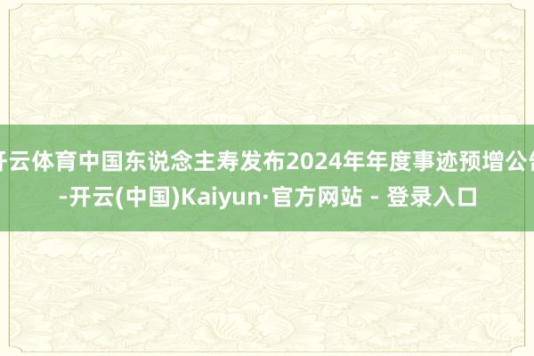 开云体育中国东说念主寿发布2024年年度事迹预增公告-开云(中国)Kaiyun·官方网站 - 登录入口