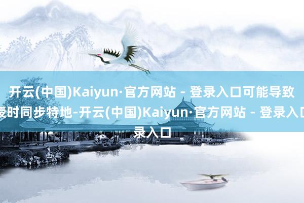 开云(中国)Kaiyun·官方网站 - 登录入口可能导致授时同步特地-开云(中国)Kaiyun·官方网站 - 登录入口