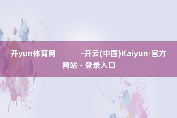 开yun体育网            -开云(中国)Kaiyun·官方网站 - 登录入口