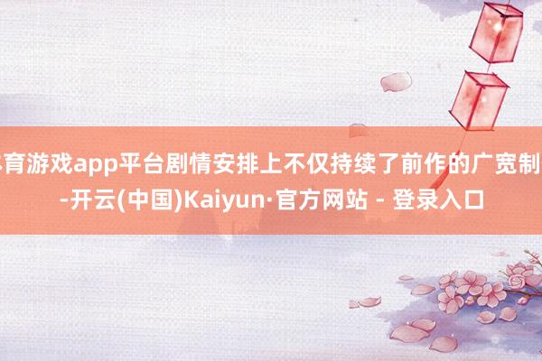 体育游戏app平台剧情安排上不仅持续了前作的广宽制作-开云(中国)Kaiyun·官方网站 - 登录入口