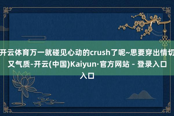 开云体育万一就碰见心动的crush了呢~思要穿出情切又气质-开云(中国)Kaiyun·官方网站 - 登录入口