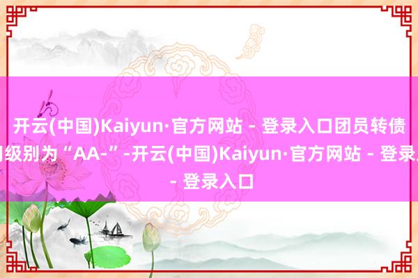 开云(中国)Kaiyun·官方网站 - 登录入口团员转债信用级别为“AA-”-开云(中国)Kaiyun·官方网站 - 登录入口