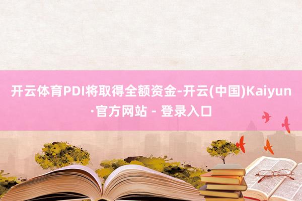 开云体育PDI将取得全额资金-开云(中国)Kaiyun·官方网站 - 登录入口