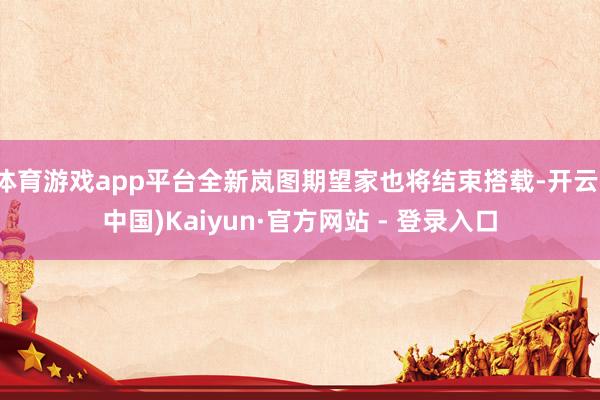 体育游戏app平台全新岚图期望家也将结束搭载-开云(中国)Kaiyun·官方网站 - 登录入口