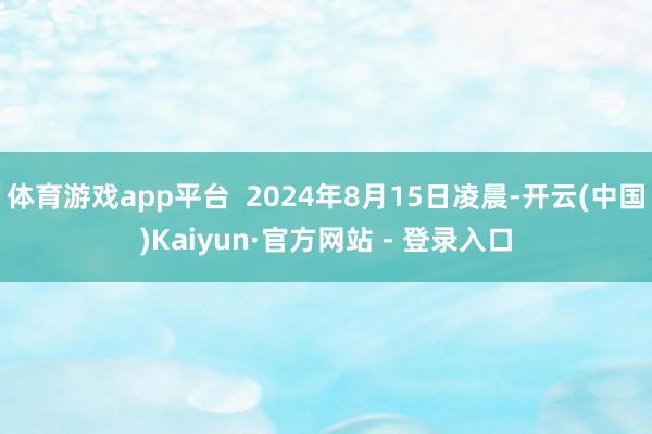 体育游戏app平台  2024年8月15日凌晨-开云(中国)Kaiyun·官方网站 - 登录入口